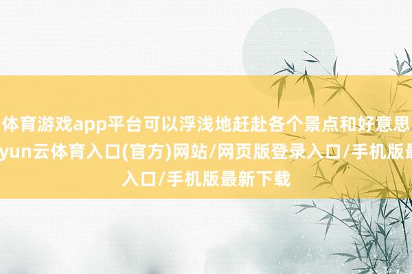 体育游戏app平台可以浮浅地赶赴各个景点和好意思食街-开yun云体育入口(官方)网站/网页版登录入口/手机版最新下载