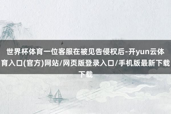 世界杯体育一位客服在被见告侵权后-开yun云体育入口(官方)网站/网页版登录入口/手机版最新下载