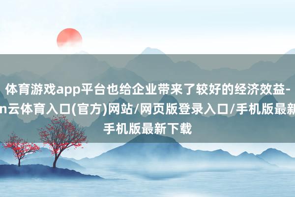 体育游戏app平台也给企业带来了较好的经济效益-开yun云体育入口(官方)网站/网页版登录入口/手机版最新下载