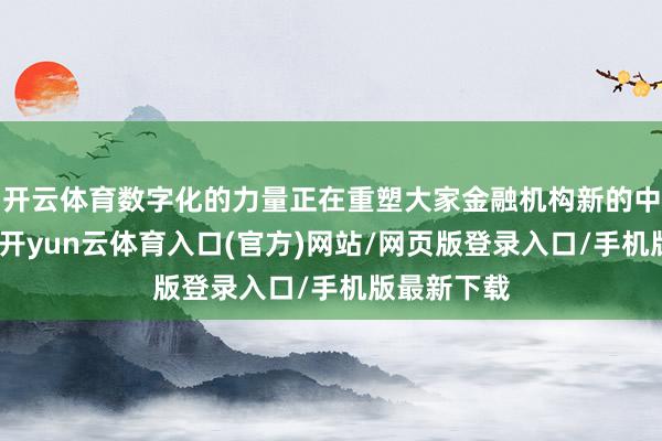 开云体育数字化的力量正在重塑大家金融机构新的中枢竞争力-开yun云体育入口(官方)网站/网页版登录入口/手机版最新下载