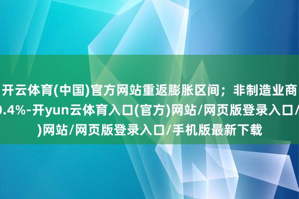 开云体育(中国)官方网站重返膨胀区间；非制造业商务行径指数为50.4%-开yun云体育入口(官方)网站/网页版登录入口/手机版最新下载