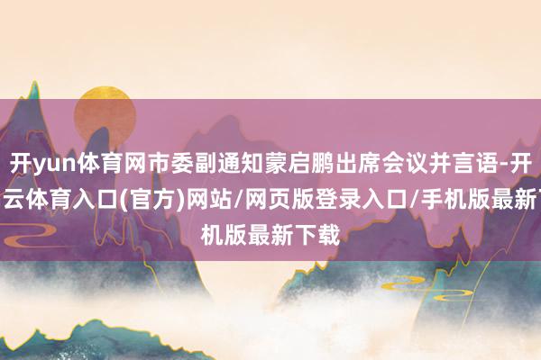 开yun体育网市委副通知蒙启鹏出席会议并言语-开yun云体育入口(官方)网站/网页版登录入口/手机版最新下载