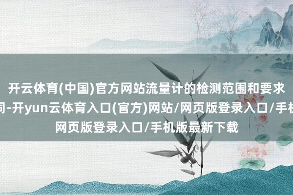 开云体育(中国)官方网站流量计的检测范围和要求可能有所不同-开yun云体育入口(官方)网站/网页版登录入口/手机版最新下载