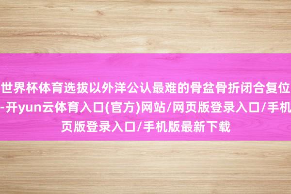世界杯体育选拔以外洋公认最难的骨盆骨折闭合复位四肢切入点-开yun云体育入口(官方)网站/网页版登录入口/手机版最新下载