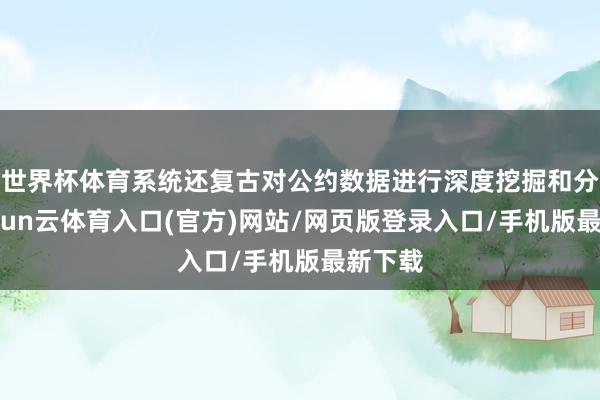 世界杯体育系统还复古对公约数据进行深度挖掘和分析-开yun云体育入口(官方)网站/网页版登录入口/手机版最新下载