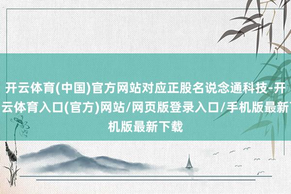 开云体育(中国)官方网站对应正股名说念通科技-开yun云体育入口(官方)网站/网页版登录入口/手机版最新下载