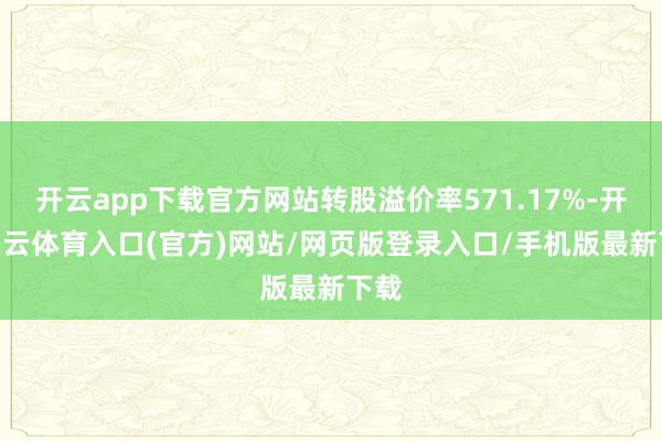 开云app下载官方网站转股溢价率571.17%-开yun云体育入口(官方)网站/网页版登录入口/手机版最新下载