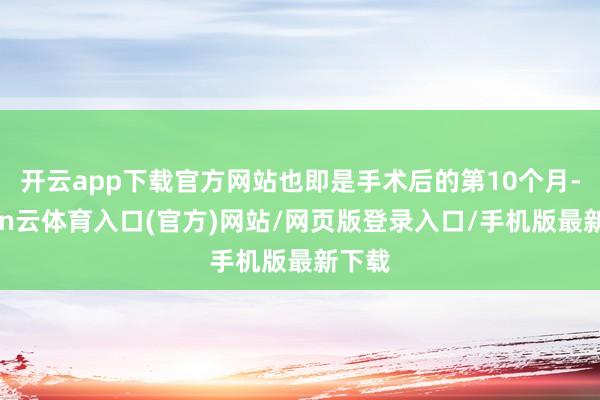 开云app下载官方网站也即是手术后的第10个月-开yun云体育入口(官方)网站/网页版登录入口/手机版最新下载