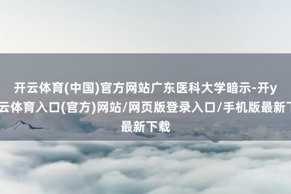 开云体育(中国)官方网站　　广东医科大学暗示-开yun云体育入口(官方)网站/网页版登录入口/手机版最新下载