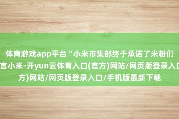 体育游戏app平台“小米市集部终于承诺了米粉们的恳求：让雷军代言小米-开yun云体育入口(官方)网站/网页版登录入口/手机版最新下载