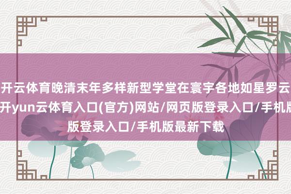 开云体育晚清末年多样新型学堂在寰宇各地如星罗云布般诞生-开yun云体育入口(官方)网站/网页版登录入口/手机版最新下载