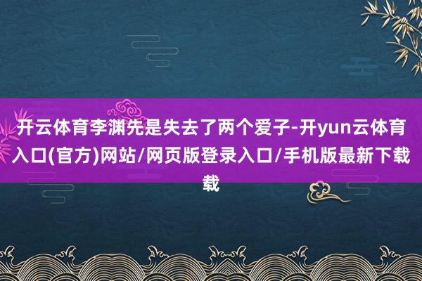 开云体育李渊先是失去了两个爱子-开yun云体育入口(官方)网站/网页版登录入口/手机版最新下载