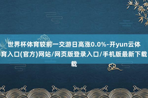 世界杯体育较前一交游日高涨0.0%-开yun云体育入口(官方)网站/网页版登录入口/手机版最新下载