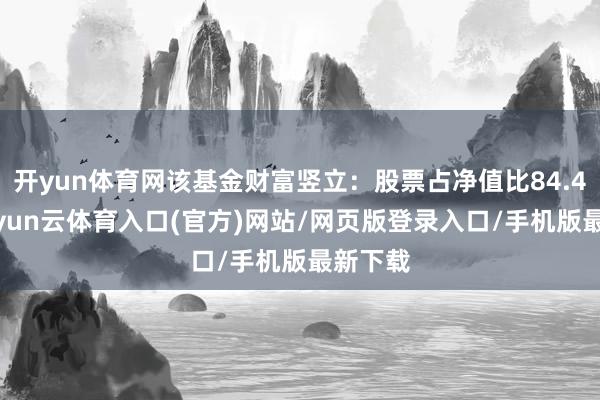 开yun体育网该基金财富竖立：股票占净值比84.41%-开yun云体育入口(官方)网站/网页版登录入口/手机版最新下载