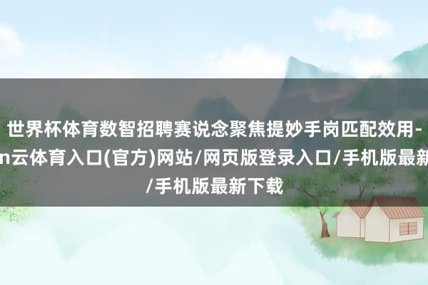 世界杯体育数智招聘赛说念聚焦提妙手岗匹配效用-开yun云体育入口(官方)网站/网页版登录入口/手机版最新下载