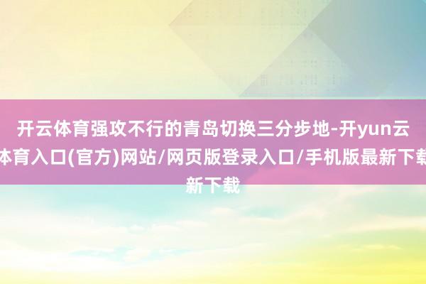 开云体育强攻不行的青岛切换三分步地-开yun云体育入口(官方)网站/网页版登录入口/手机版最新下载