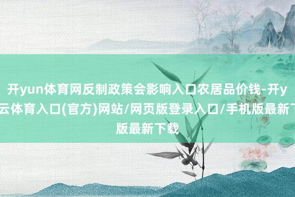 开yun体育网反制政策会影响入口农居品价钱-开yun云体育入口(官方)网站/网页版登录入口/手机版最新下载