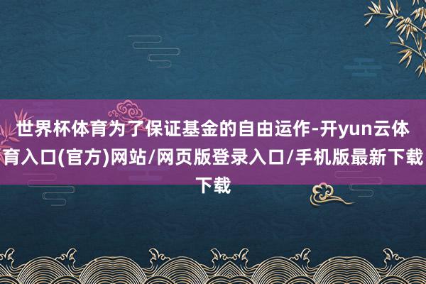 世界杯体育为了保证基金的自由运作-开yun云体育入口(官方)网站/网页版登录入口/手机版最新下载