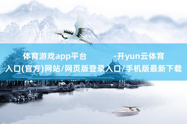 体育游戏app平台            -开yun云体育入口(官方)网站/网页版登录入口/手机版最新下载