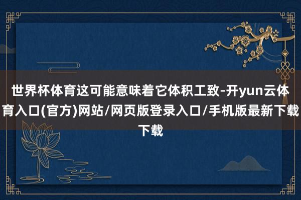 世界杯体育这可能意味着它体积工致-开yun云体育入口(官方)网站/网页版登录入口/手机版最新下载