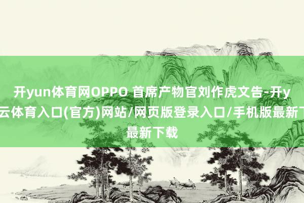 开yun体育网OPPO 首席产物官刘作虎文告-开yun云体育入口(官方)网站/网页版登录入口/手机版最新下载