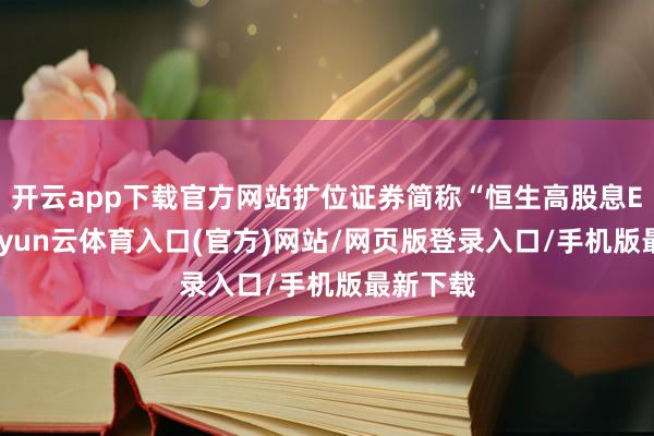开云app下载官方网站扩位证券简称“恒生高股息ETF”-开yun云体育入口(官方)网站/网页版登录入口/手机版最新下载
