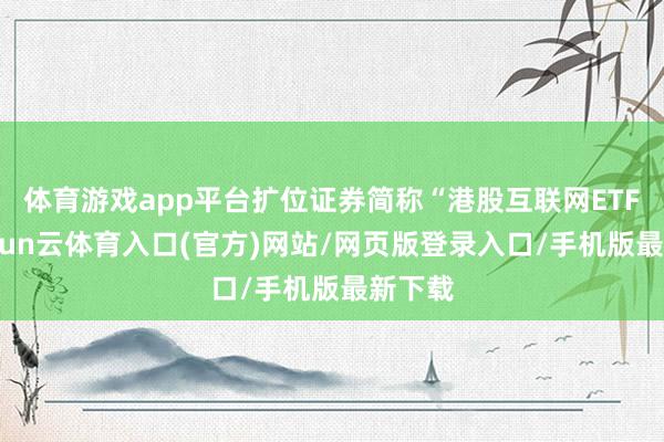 体育游戏app平台扩位证券简称“港股互联网ETF”-开yun云体育入口(官方)网站/网页版登录入口/手机版最新下载