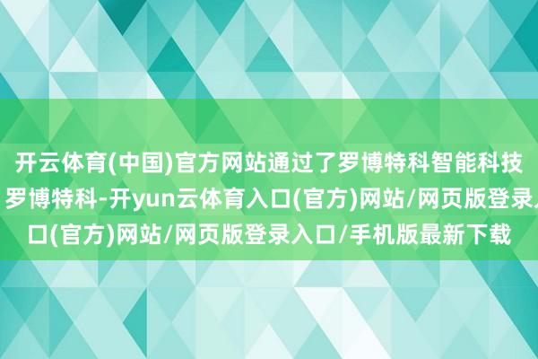开云体育(中国)官方网站通过了罗博特科智能科技股份有限公司(简称：罗博特科-开yun云体育入口(官方)网站/网页版登录入口/手机版最新下载