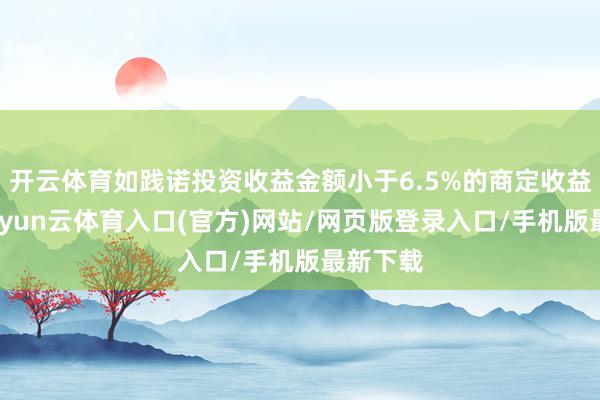 开云体育如践诺投资收益金额小于6.5%的商定收益金额-开yun云体育入口(官方)网站/网页版登录入口/手机版最新下载