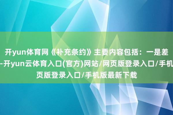 开yun体育网《补充条约》主要内容包括：一是差额补足事项-开yun云体育入口(官方)网站/网页版登录入口/手机版最新下载