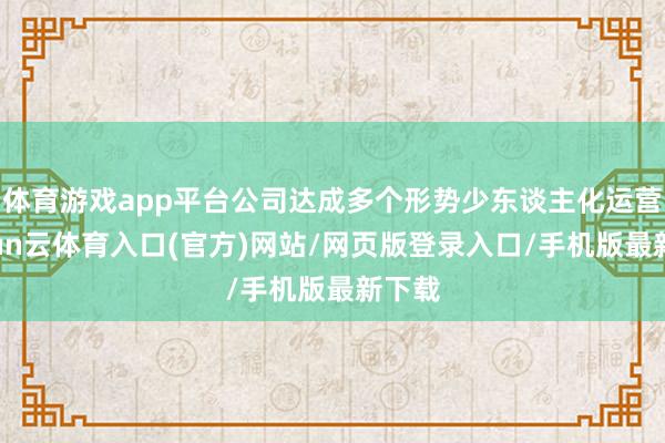 体育游戏app平台公司达成多个形势少东谈主化运营-开yun云体育入口(官方)网站/网页版登录入口/手机版最新下载
