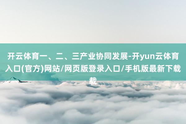 开云体育一、二、三产业协同发展-开yun云体育入口(官方)网站/网页版登录入口/手机版最新下载