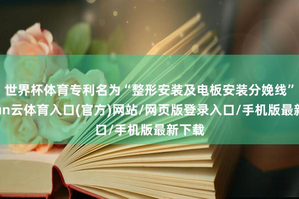世界杯体育专利名为“整形安装及电板安装分娩线”-开yun云体育入口(官方)网站/网页版登录入口/手机版最新下载