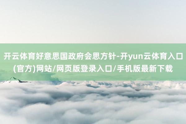 开云体育好意思国政府会思方针-开yun云体育入口(官方)网站/网页版登录入口/手机版最新下载