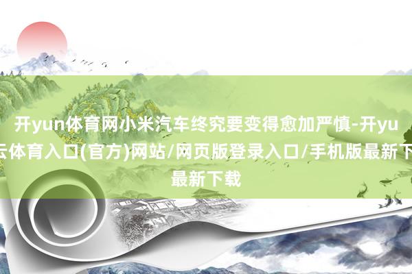 开yun体育网小米汽车终究要变得愈加严慎-开yun云体育入口(官方)网站/网页版登录入口/手机版最新下载