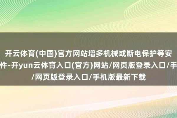 开云体育(中国)官方网站增多机械或断电保护等安全冗余谋略条件-开yun云体育入口(官方)网站/网页版登录入口/手机版最新下载