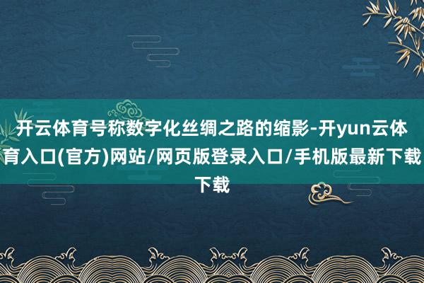 开云体育号称数字化丝绸之路的缩影-开yun云体育入口(官方)网站/网页版登录入口/手机版最新下载