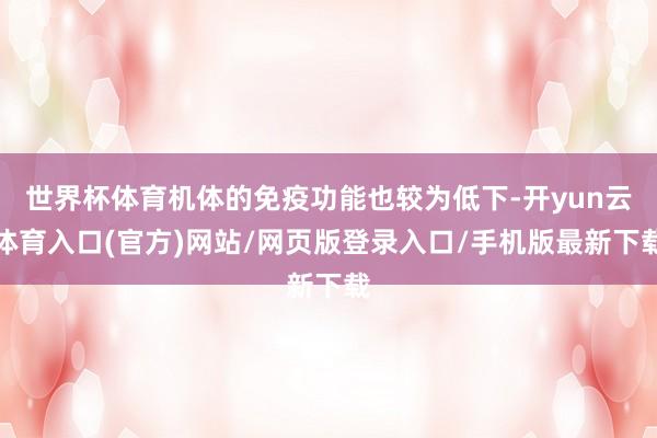 世界杯体育机体的免疫功能也较为低下-开yun云体育入口(官方)网站/网页版登录入口/手机版最新下载