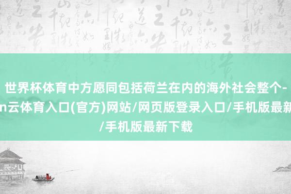 世界杯体育中方愿同包括荷兰在内的海外社会整个-开yun云体育入口(官方)网站/网页版登录入口/手机版最新下载