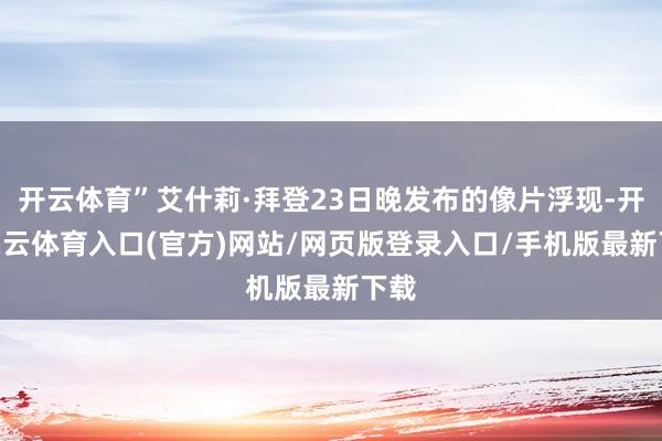 开云体育”艾什莉·拜登23日晚发布的像片浮现-开yun云体育入口(官方)网站/网页版登录入口/手机版最新下载
