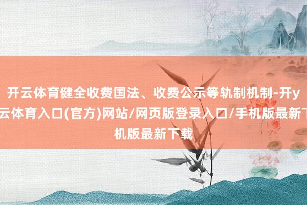 开云体育健全收费国法、收费公示等轨制机制-开yun云体育入口(官方)网站/网页版登录入口/手机版最新下载