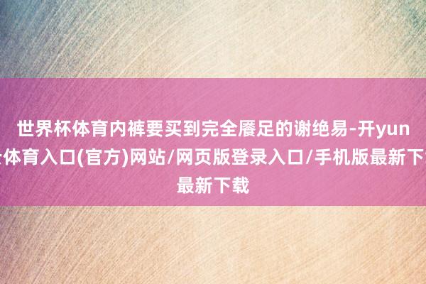 世界杯体育内裤要买到完全餍足的谢绝易-开yun云体育入口(官方)网站/网页版登录入口/手机版最新下载