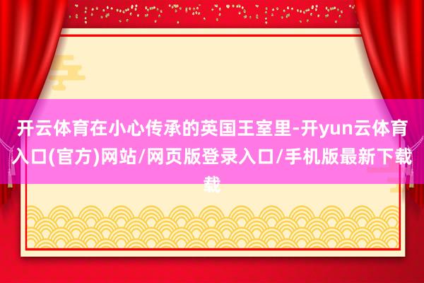 开云体育在小心传承的英国王室里-开yun云体育入口(官方)网站/网页版登录入口/手机版最新下载