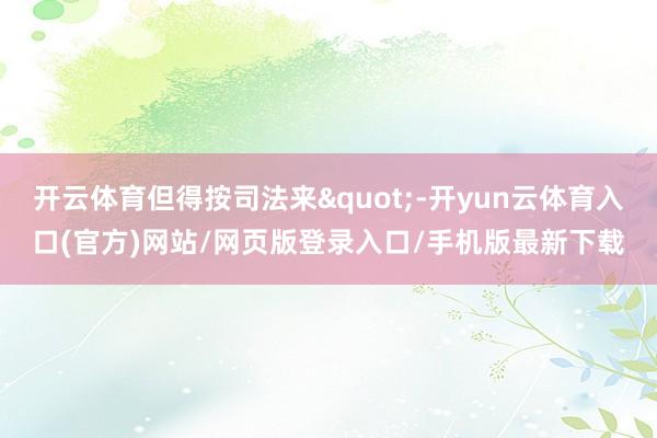 开云体育但得按司法来"-开yun云体育入口(官方)网站/网页版登录入口/手机版最新下载
