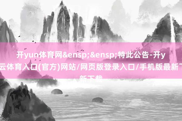 开yun体育网&ensp;&ensp;特此公告-开yun云体育入口(官方)网站/网页版登录入口/手机版最新下载