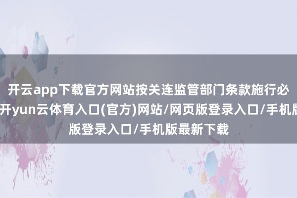 开云app下载官方网站按关连监管部门条款施行必要手续后-开yun云体育入口(官方)网站/网页版登录入口/手机版最新下载