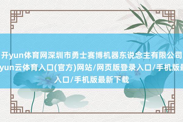 开yun体育网深圳市勇士赛博机器东说念主有限公司竖立-开yun云体育入口(官方)网站/网页版登录入口/手机版最新下载