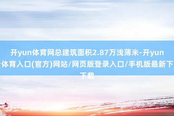 开yun体育网总建筑面积2.87万浅薄米-开yun云体育入口(官方)网站/网页版登录入口/手机版最新下载
