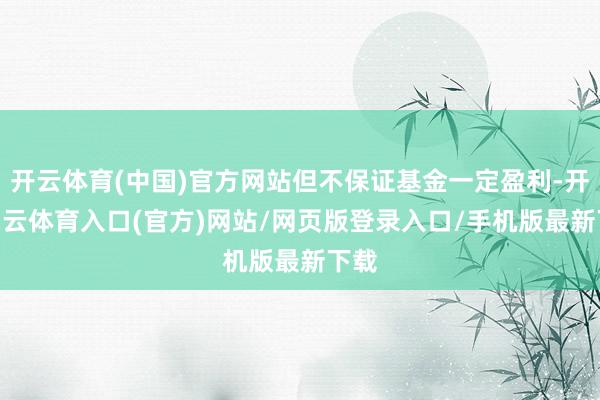 开云体育(中国)官方网站但不保证基金一定盈利-开yun云体育入口(官方)网站/网页版登录入口/手机版最新下载