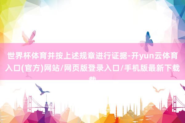 世界杯体育并按上述规章进行证据-开yun云体育入口(官方)网站/网页版登录入口/手机版最新下载